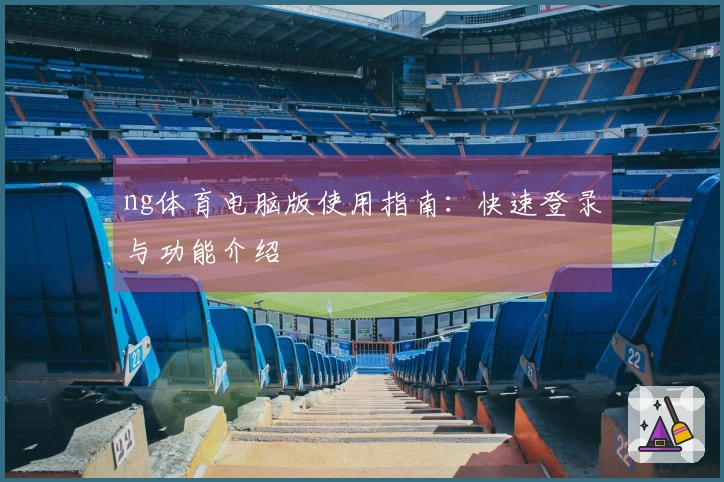 ng体育电脑版使用指南：快速登录与功能介绍