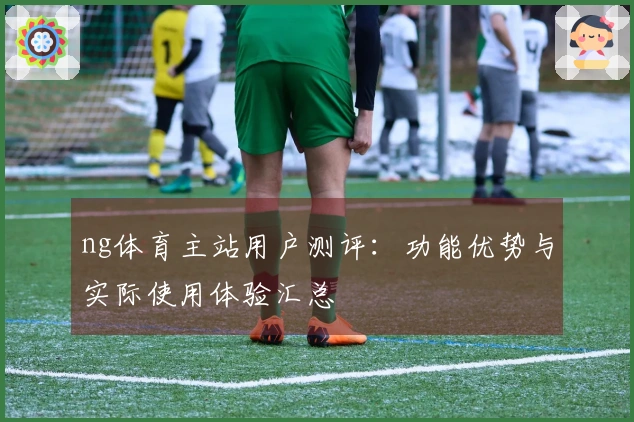 ng体育主站用户测评：功能优势与实际使用体验汇总