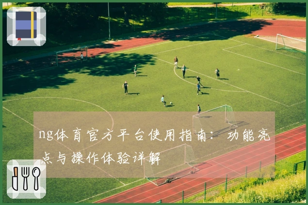 ng体育官方平台使用指南：功能亮点与操作体验详解