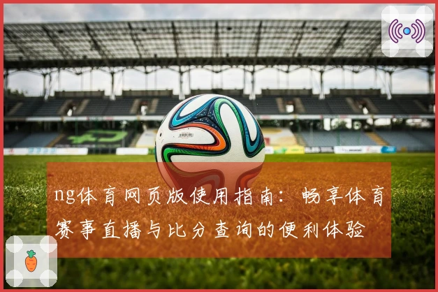 ng体育网页版使用指南：畅享体育赛事直播与比分查询的便利体验