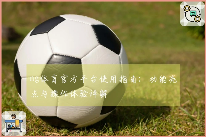 ng体育官方平台使用指南:功能亮点与操作体验详解