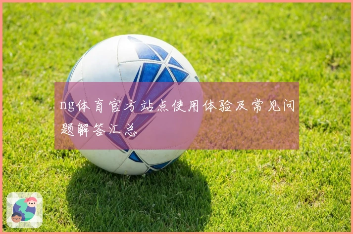 ng体育官方站点使用体验及常见问题解答汇总