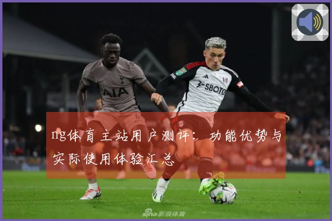 ng体育主站用户测评：功能优势与实际使用体验汇总