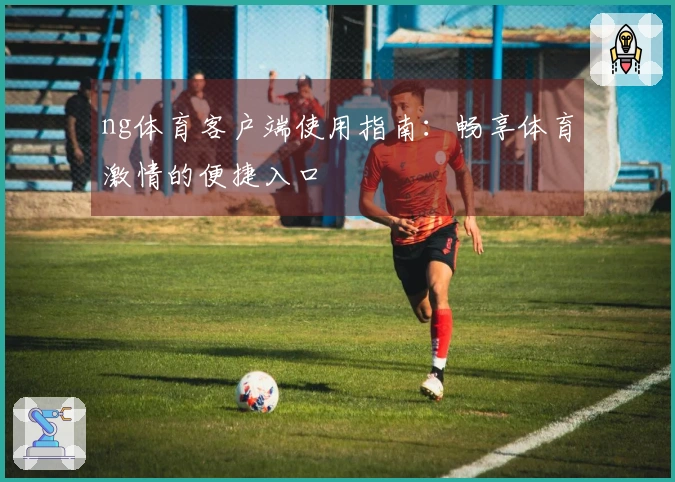 ng体育客户端使用指南：畅享体育激情的便捷入口