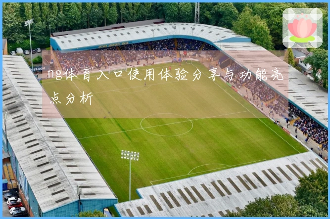 ng体育入口使用体验分享与功能亮点分析