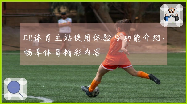 ng体育主站使用体验与功能介绍，畅享体育精彩内容