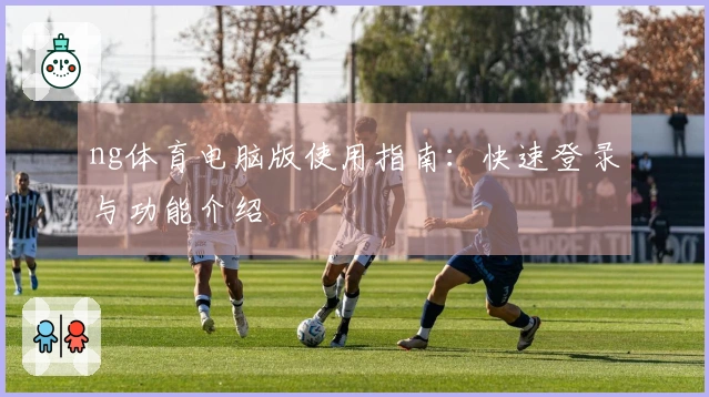 ng体育电脑版使用指南:快速登录与功能介绍
