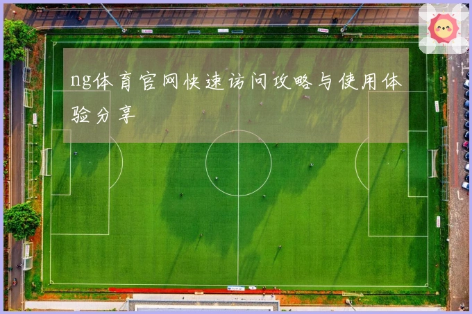 ng体育官网快速访问攻略与使用体验分享
