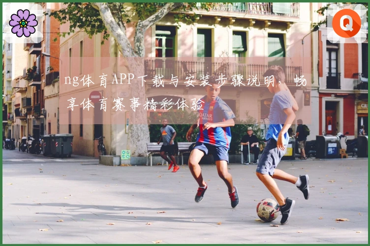 ng体育APP下载与安装步骤说明，畅享体育赛事精彩体验