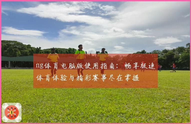 ng体育电脑版使用指南：畅享极速体育体验与精彩赛事尽在掌握