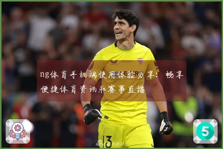 ng体育手机端使用体验分享：畅享便捷体育资讯和赛事直播