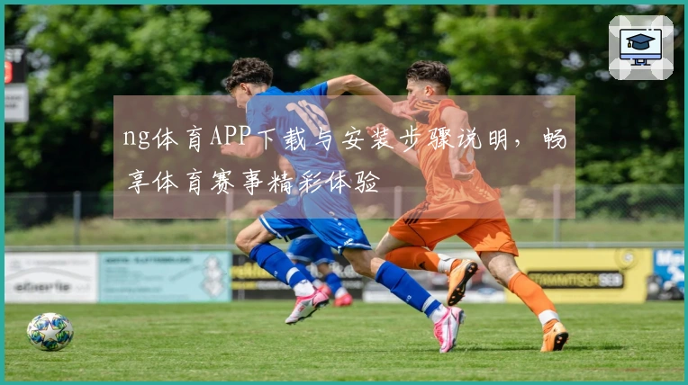 ng体育APP下载与安装步骤说明，畅享体育赛事精彩体验