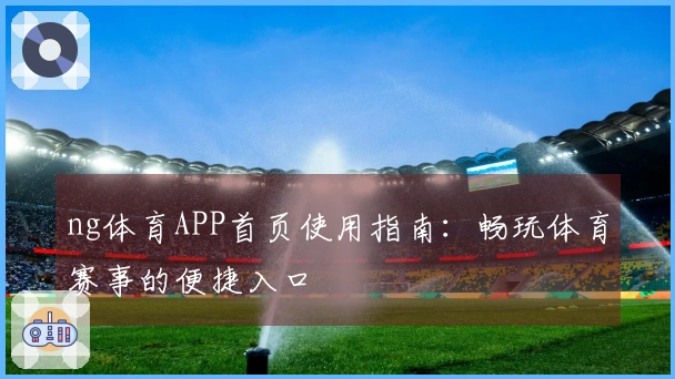 ng体育APP首页使用指南：畅玩体育赛事的便捷入口