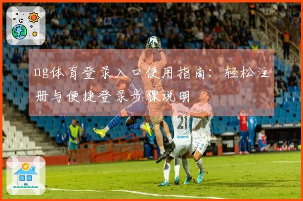 ng体育登录入口使用指南：轻松注册与便捷登录步骤说明