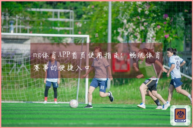 ng体育APP首页使用指南：畅玩体育赛事的便捷入口
