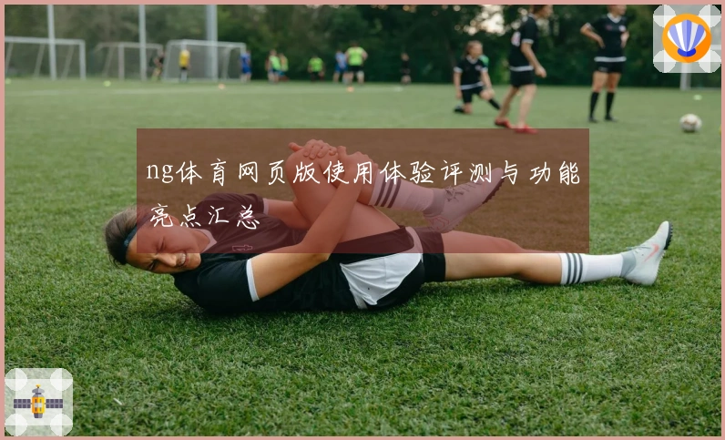 ng体育网页版使用体验评测与功能亮点汇总